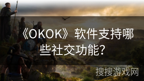 《OKOK》软件支持哪些社交功能？