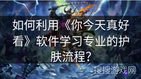 如何利用《你今天真好看》软件学习专业的护肤流程？