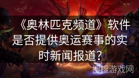 《奥林匹克频道》软件是否提供奥运赛事的实时新闻报道? 《奥林匹克频道》软件是否提供奥运赛事的实时新闻报道?