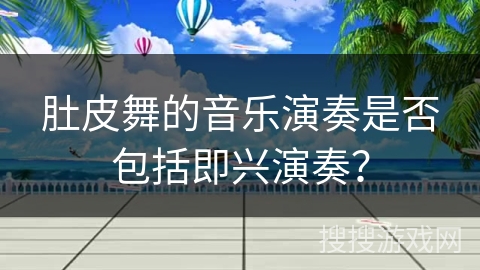 肚皮舞的音乐演奏是否包括即兴演奏？