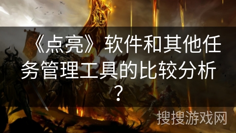 《点亮》软件和其他任务管理工具的比较分析? 《点亮》软件和其他任务管理工具的比较分析?