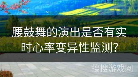 腰鼓舞的演出是否有实时心率变异性监测？