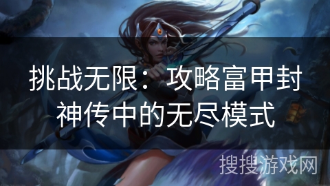 挑战无限：攻略富甲封神传中的无尽模式