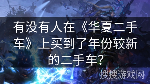 有没有人在《华夏二手车》上买到了年份较新的二手车？