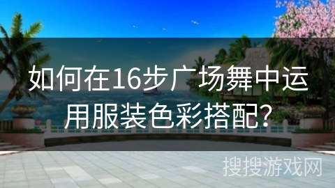 如何在16步广场舞中运用服装色彩搭配? 如何在16步广场舞中运用服装色彩搭配?