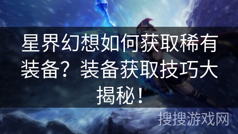星界幻想如何获取稀有装备?装备获取技巧大揭秘! 星界幻想如何获取稀有装备?装备获取技巧大揭秘!