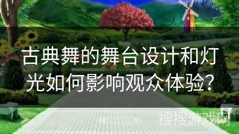 古典舞的舞台设计和灯光如何影响观众体验？