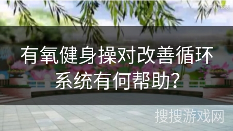 有氧健身操对改善循环系统有何帮助? 有氧健身操对改善循环系统有何帮助?