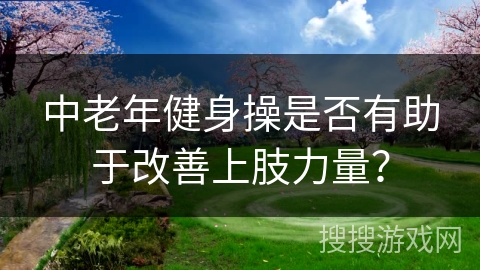 中老年健身操是否有助于改善上肢力量？