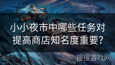 小小夜市中哪些任务对提高商店知名度重要? 小小夜市中哪些任务对提高商店知名度重要?