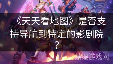 《天天看地图》是否支持导航到特定的影剧院? 《天天看地图》是否支持导航到特定的影剧院?