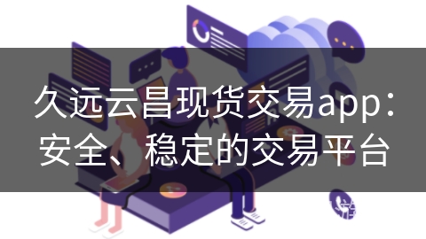 久远云昌现货交易app：安全、稳定的交易平台