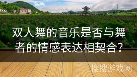 双人舞的音乐是否与舞者的情感表达相契合? 双人舞的音乐是否与舞者的情感表达相契合?