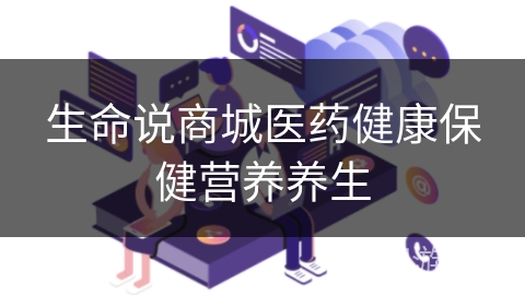 生命说商城医药健康保健营养养生 生命说商城医药健康保健营养养生