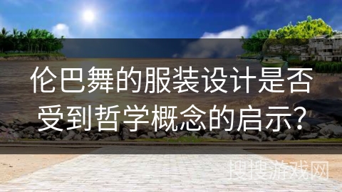伦巴舞的服装设计是否受到哲学概念的启示? 伦巴舞的服装设计是否受到哲学概念的启示?
