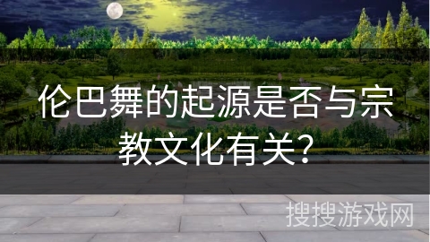 伦巴舞的起源是否与宗教文化有关? 伦巴舞的起源是否与宗教文化有关?