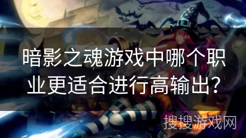 暗影之魂游戏中哪个职业更适合进行高输出? 暗影之魂游戏中哪个职业更适合进行高输出?