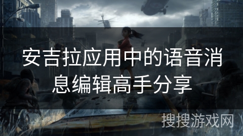 安吉拉应用中的语音消息编辑高手分享