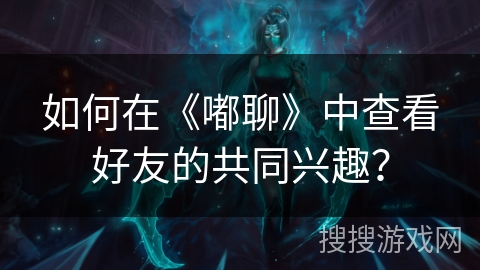 如何在《嘟聊》中查看好友的共同兴趣？