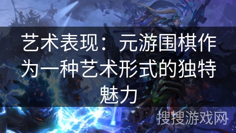 艺术表现:元游围棋作为一种艺术形式的独特魅力 艺术表现:元游围棋作为一种艺术形式的独特魅力