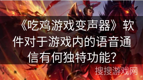 《吃鸡游戏变声器》软件对于游戏内的语音通信有何独特功能？