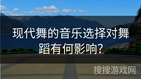 现代舞的音乐选择对舞蹈有何影响？