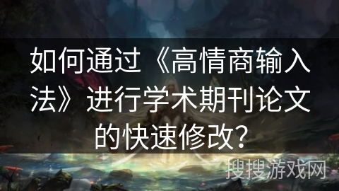 如何通过《高情商输入法》进行学术期刊论文的快速修改？