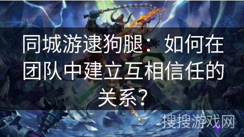 同城游逮狗腿:如何在团队中建立互相信任的关系? 同城游逮狗腿:如何在团队中建立互相信任的关系?
