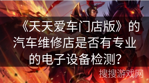 《天天爱车门店版》的汽车维修店是否有专业的电子设备检测？