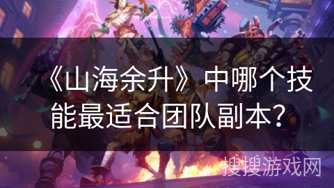 《山海余升》中哪个技能最适合团队副本? 《山海余升》中哪个技能最适合团队副本?
