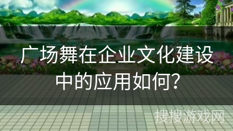广场舞在企业文化建设中的应用如何? 广场舞在企业文化建设中的应用如何?