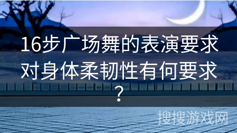 16步广场舞的表演要求对身体柔韧性有何要求? 16步广场舞的表演要求对身体柔韧性有何要求?