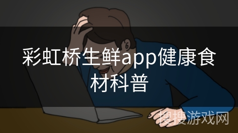 彩虹桥生鲜app健康食材科普 彩虹桥生鲜app健康食材科普