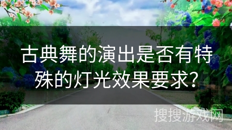古典舞的演出是否有特殊的灯光效果要求? 古典舞的演出是否有特殊的灯光效果要求?