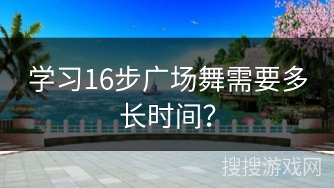 学习16步广场舞需要多长时间? 学习16步广场舞需要多长时间?