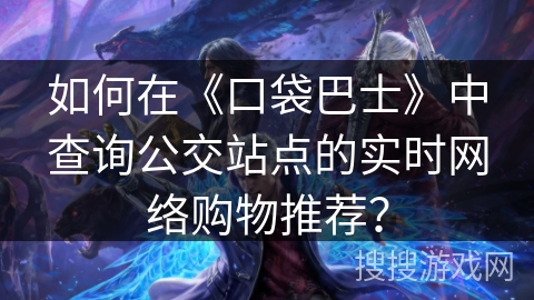 如何在《口袋巴士》中查询公交站点的实时网络购物推荐？