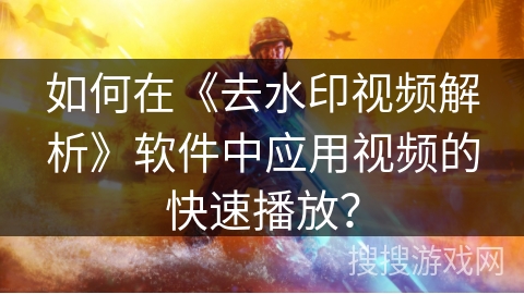 如何在《去水印视频解析》软件中应用视频的快速播放？