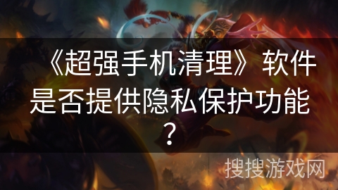 《超强手机清理》软件是否提供隐私保护功能？