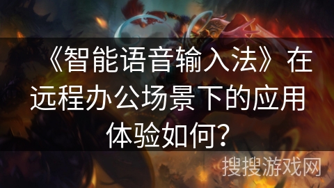 《智能语音输入法》在远程办公场景下的应用体验如何? 《智能语音输入法》在远程办公场景下的应用体验如何?