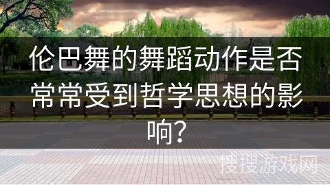 伦巴舞的舞蹈动作是否常常受到哲学思想的影响？