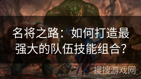名将之路：如何打造最强大的队伍技能组合？