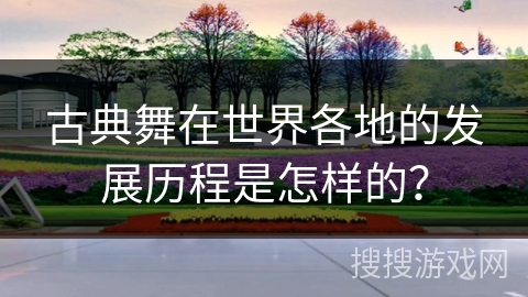 古典舞在世界各地的发展历程是怎样的？
