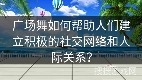 广场舞如何帮助人们建立积极的社交网络和人际关系？