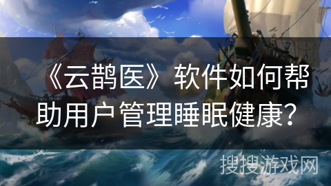 《云鹊医》软件如何帮助用户管理睡眠健康？