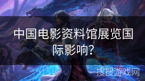 中国电影资料馆展览国际影响? 中国电影资料馆展览国际影响?