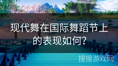 现代舞在国际舞蹈节上的表现如何？