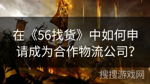 在《56找货》中如何申请成为合作物流公司? 在《56找货》中如何申请成为合作物流公司?