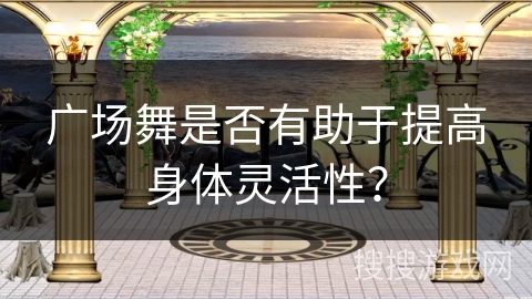 广场舞是否有助于提高身体灵活性? 广场舞是否有助于提高身体灵活性?