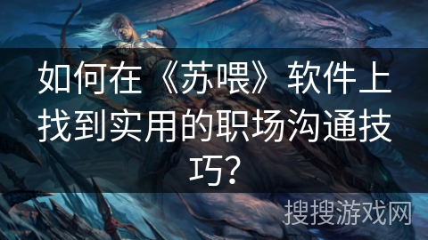 如何在《苏喂》软件上找到实用的职场沟通技巧？