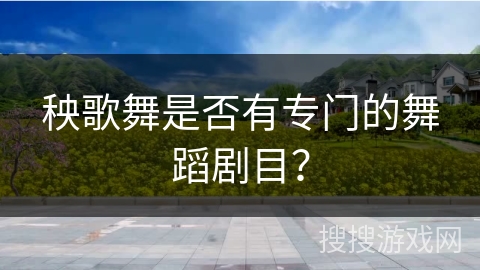 秧歌舞是否有专门的舞蹈剧目? 秧歌舞是否有专门的舞蹈剧目?